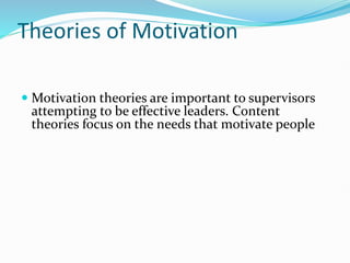 Theories of Motivation
 Motivation theories are important to supervisors
attempting to be effective leaders. Content
theories focus on the needs that motivate people
 