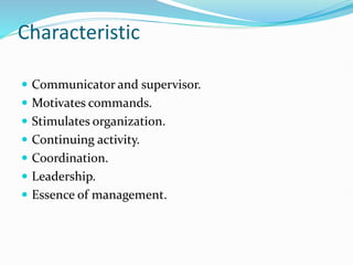 Characteristic
 Communicator and supervisor.
 Motivates commands.
 Stimulates organization.
 Continuing activity.
 Coordination.
 Leadership.
 Essence of management.
 