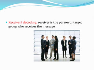  Receiver/ decoding: receiver is the person or target
group who receives the message .
 