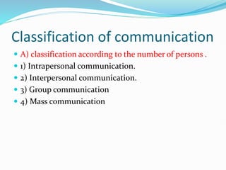 Classification of communication
 A) classification according to the number of persons .
 1) Intrapersonal communication.
 2) Interpersonal communication.
 3) Group communication
 4) Mass communication
 