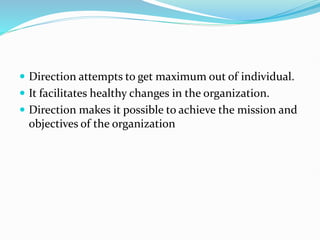  Direction attempts to get maximum out of individual.
 It facilitates healthy changes in the organization.
 Direction makes it possible to achieve the mission and
objectives of the organization
 