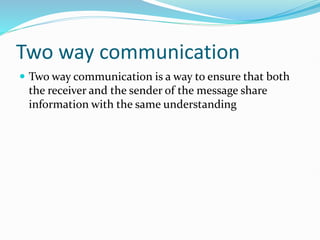 Two way communication
 Two way communication is a way to ensure that both
the receiver and the sender of the message share
information with the same understanding
 