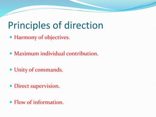 Principles of direction
 Harmony of objectives.
 Maximum individual contribution.
 Unity of commands.
 Direct supervision.
 Flow of information.
 