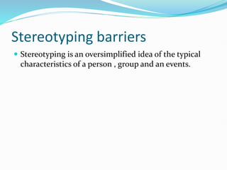 Stereotyping barriers
 Stereotyping is an oversimplified idea of the typical
characteristics of a person , group and an events.
 