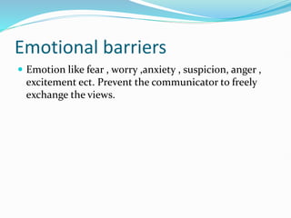 Emotional barriers
 Emotion like fear , worry ,anxiety , suspicion, anger ,
excitement ect. Prevent the communicator to freely
exchange the views.
 