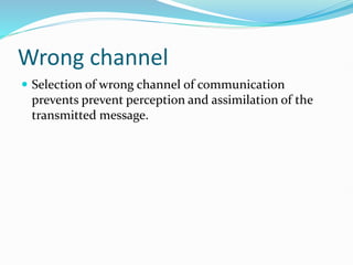 Wrong channel
 Selection of wrong channel of communication
prevents prevent perception and assimilation of the
transmitted message.
 