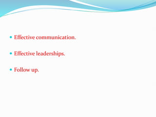  Effective communication.
 Effective leaderships.
 Follow up.
 