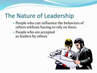 The Nature of Leadership
 People who can influence the behaviors of
others without having to rely on force.
 People who are accepted
as leaders by others
 
