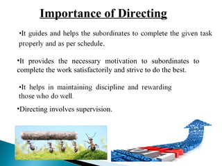 Importance of Directing 
•It provides the necessary motivation to subordinates to 
complete the work satisfactorily and strive to do the best. 
•Directing involves supervision. 
 