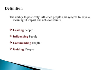 The ability to positively influence people and systems to have a 
meaningful impact and achieve results. 
Leading People 
Influencing People 
Commanding People 
Guiding People 
 