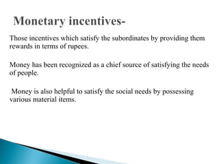 Those incentives which satisfy the subordinates by providing them 
rewards in terms of rupees. 
Money has been recognized as a chief source of satisfying the needs 
of people. 
Money is also helpful to satisfy the social needs by possessing 
various material items. 
 