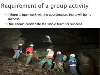  If there is teamwork with no coordination, there will be no 
success 
 One should coordinate the whole team for success 
 