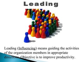 Leading (Influencing) means guiding the activities 
of the organization members in appropriate 
directions. Objective is to improve productivity. 
 