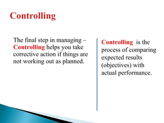 The final step in managing – 
Controlling helps you take 
corrective action if things are 
not working out as planned. 
Controlling is the 
process of comparing 
expected results 
(objectives) with 
actual performance. 
 