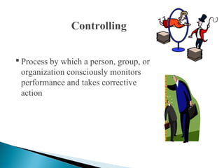 Controlling 
 Process by which a person, group, or 
organization consciously monitors 
performance and takes corrective 
action 
 