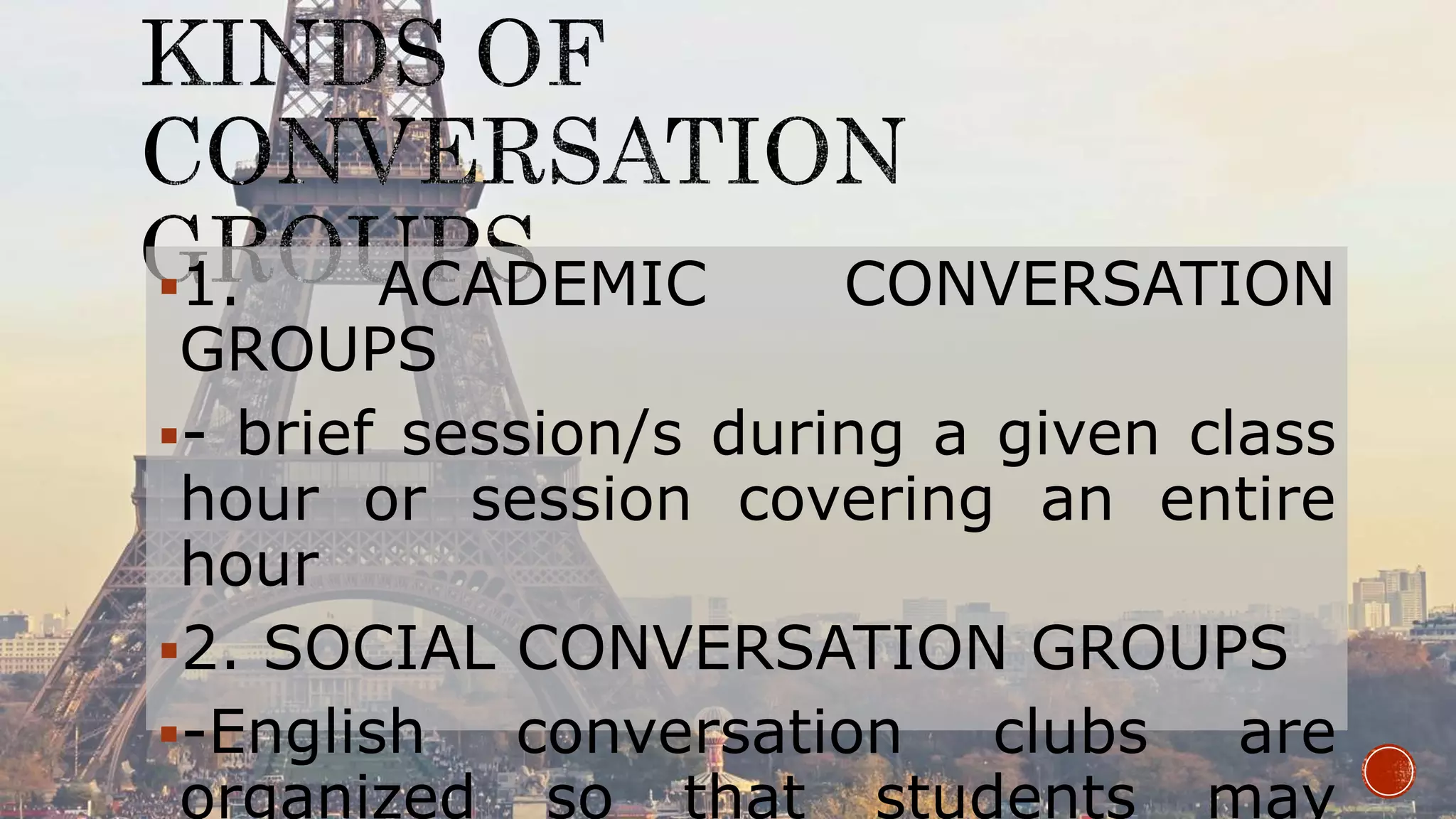 1. ACADEMIC CONVERSATION
GROUPS
- brief session/s during a given class
hour or session covering an entire
hour
2. SOCIAL CONVERSATION GROUPS
-English conversation clubs are
organized so that students may
 