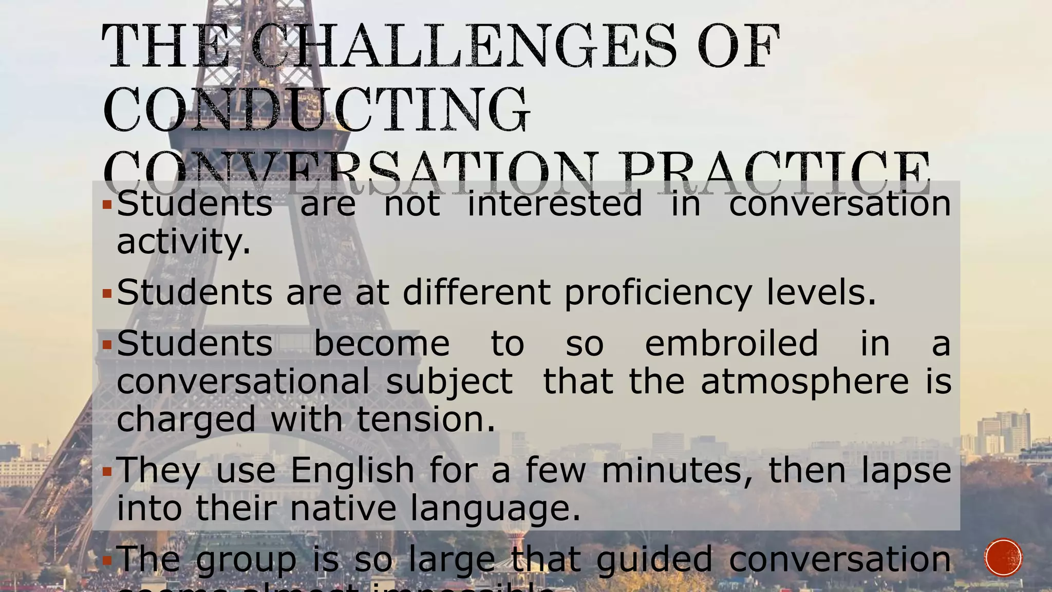 Students are not interested in conversation
activity.
Students are at different proficiency levels.
Students become to so embroiled in a
conversational subject that the atmosphere is
charged with tension.
They use English for a few minutes, then lapse
into their native language.
The group is so large that guided conversation
 