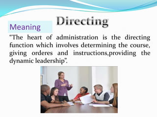“The heart of administration is the directing
function which involves determining the course,
giving orderes and instructions,providing the
dynamic leadership”.
Meaning
 