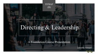 Directing & Leadership
A Foundation Course Presentation
SYBAF
(B)
Javeria Ansari
 