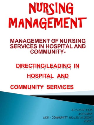 MANAGEMENT OF NURSING
SERVICES IN HOSPITAL AND
COMMUNITY-
DIRECTING/LEADING IN
HOSPITAL AND
COMMUNITY SERVICES
KULDEEP VYAS
ASST.PROF
HOD – COMMUNITY HEALTH NURSING
DSSNI
 