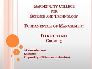 GARDEN CITY COLLEGE
                         FOR
         SCIENCE AND TECHNOLOGY

    FUNDAMENTALS OF MANAGEMENT

                 DIRECTING
                   GROUP 5

    28 November,2012
1
    Khartoum
    Prepared by of MBA students batch (9)
 