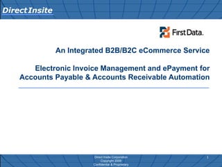 Direct Insite




                An Integrated B2B/B2C eCommerce Service

       Electronic Invoice Management and ePayment for
    Accounts Payable & Accounts Receivable Automation




                         Direct Insite Corporation    1
                              Copyright 2009
                         Confidential & Proprietary
 