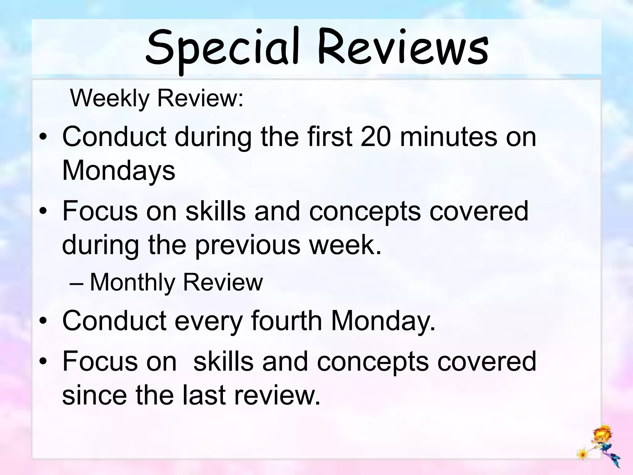 Special Reviews
Weekly Review:
• Conduct during the first 20 minutes on
Mondays
• Focus on skills and concepts covered
during the previous week.
– Monthly Review
• Conduct every fourth Monday.
• Focus on skills and concepts covered
since the last review.
 