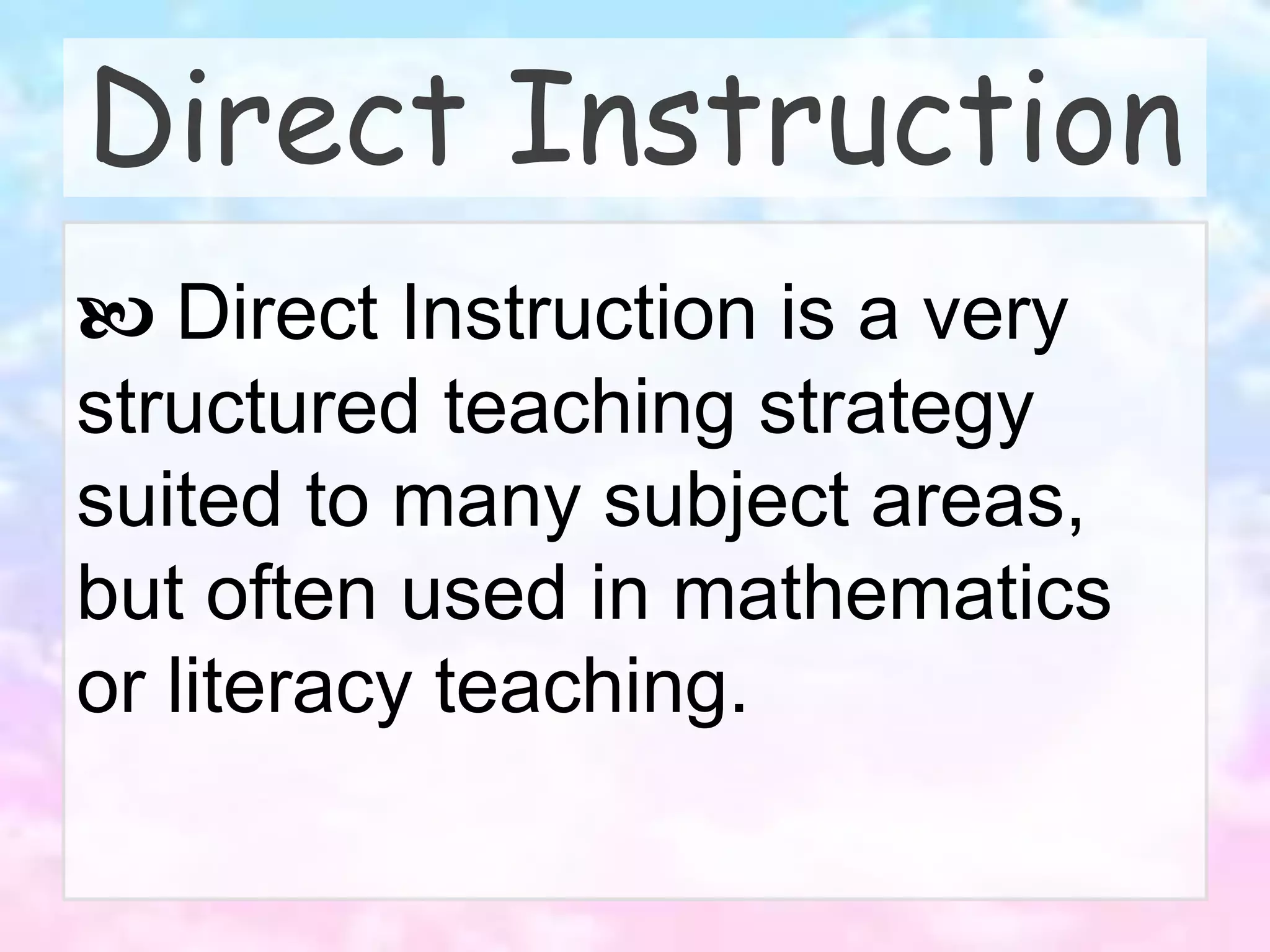 Direct Instruction
 Direct Instruction is a very
structured teaching strategy
suited to many subject areas,
but often used in mathematics
or literacy teaching.
 