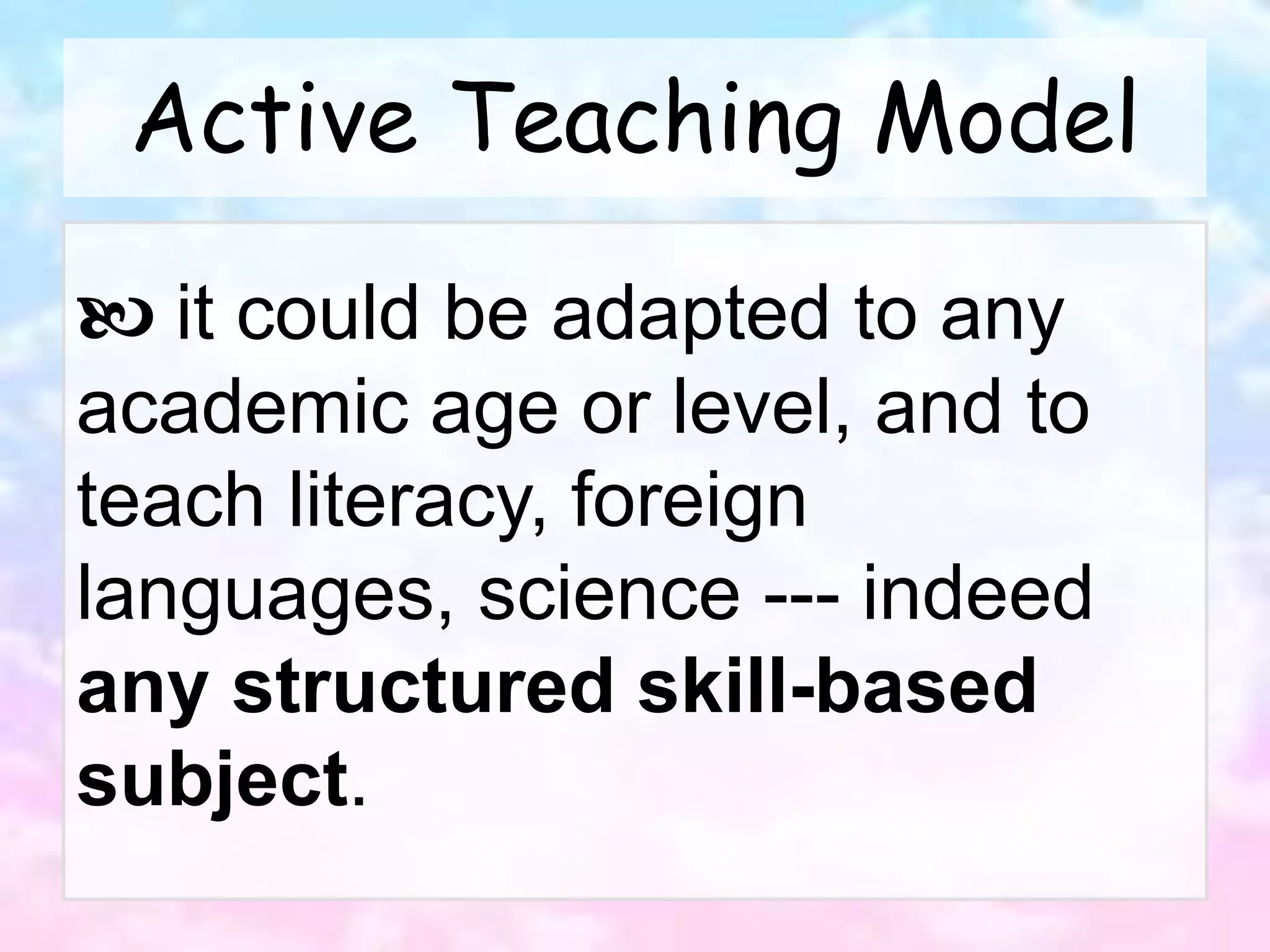 Active Teaching Model
 it could be adapted to any
academic age or level, and to
teach literacy, foreign
languages, science --- indeed
any structured skill-based
subject.
 