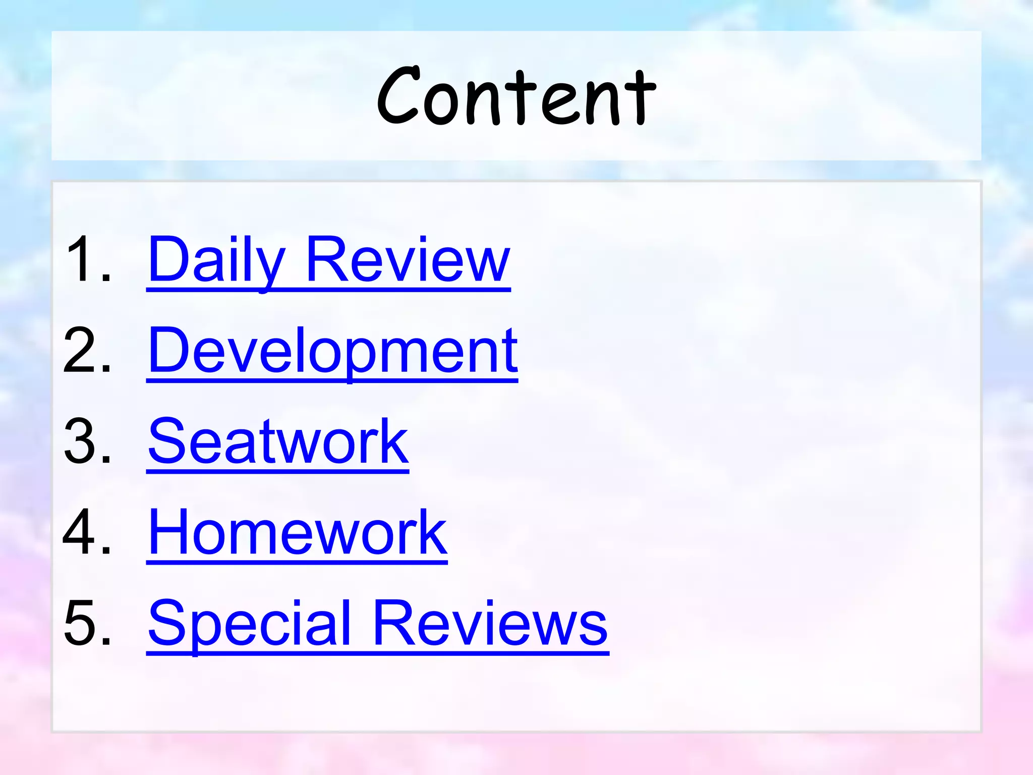 Content
1. Daily Review
2. Development
3. Seatwork
4. Homework
5. Special Reviews
 