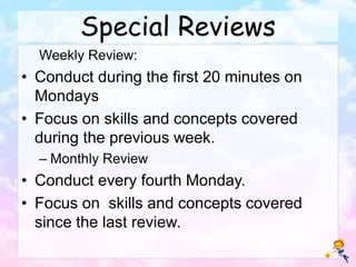 Special Reviews
Weekly Review:
• Conduct during the first 20 minutes on
Mondays
• Focus on skills and concepts covered
during the previous week.
– Monthly Review
• Conduct every fourth Monday.
• Focus on skills and concepts covered
since the last review.
 