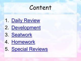 Content
1. Daily Review
2. Development
3. Seatwork
4. Homework
5. Special Reviews
 