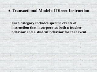A Transactional Model of Direct Instruction
Each category includes specific events of
instruction that incorporates both a teacher
behavior and a student behavior for that event.
 