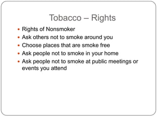 Tobacco – Rights
 Rights of Nonsmoker
 Ask others not to smoke around you
 Choose places that are smoke free
 Ask people not to smoke in your home
 Ask people not to smoke at public meetings or
 events you attend
 