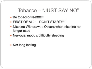 Tobacco – “JUST SAY NO”
 Be tobacco free!!!!!!!!
 FIRST OF ALL:    DON’T START!!!!!
 Nicotine Withdrawal: Occurs when nicotine no
  longer used
 Nervous, moody, difficulty sleeping


 Not long lasting
 