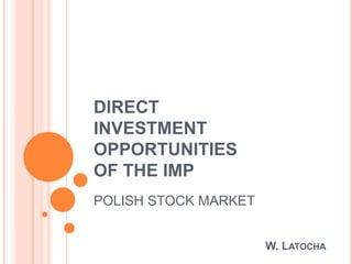 DIRECT
INVESTMENT
OPPORTUNITIES
OF THE IMP
POLISH STOCK MARKET


                      W. LATOCHA
 