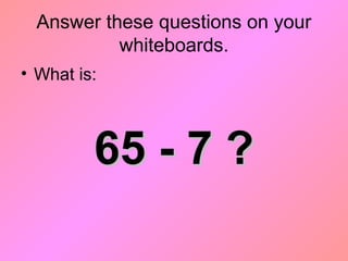 Answer these questions on your
whiteboards.
• What is:
65 - 7 ?65 - 7 ?
 