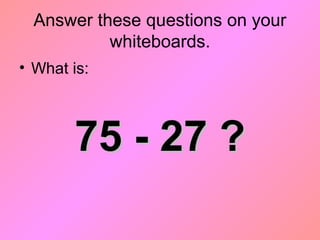 Answer these questions on your
whiteboards.
• What is:
75 - 27 ?75 - 27 ?
 
