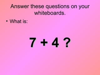 Answer these questions on your
whiteboards.
• What is:
7 + 4 ?7 + 4 ?
 