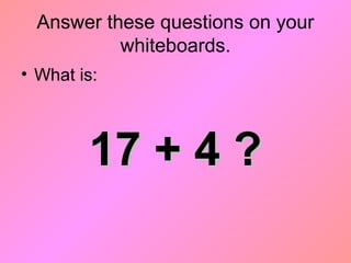 Answer these questions on your
whiteboards.
• What is:
17 + 4 ?17 + 4 ?
 