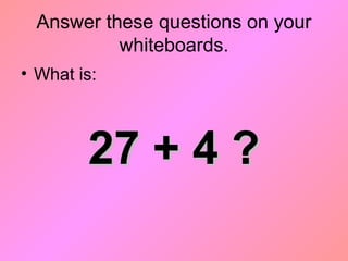 Answer these questions on your
whiteboards.
• What is:
27 + 4 ?27 + 4 ?
 