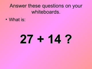 Answer these questions on your
whiteboards.
• What is:
27 + 14 ?27 + 14 ?
 