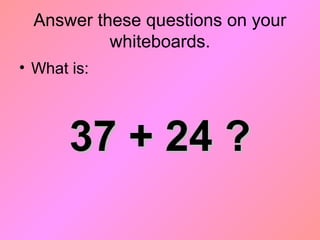 Answer these questions on your
whiteboards.
• What is:
37 + 24 ?37 + 24 ?
 