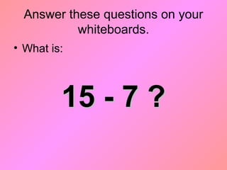 Answer these questions on your
whiteboards.
• What is:
15 - 7 ?15 - 7 ?
 