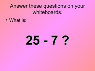 Answer these questions on your
whiteboards.
• What is:
25 - 7 ?25 - 7 ?
 