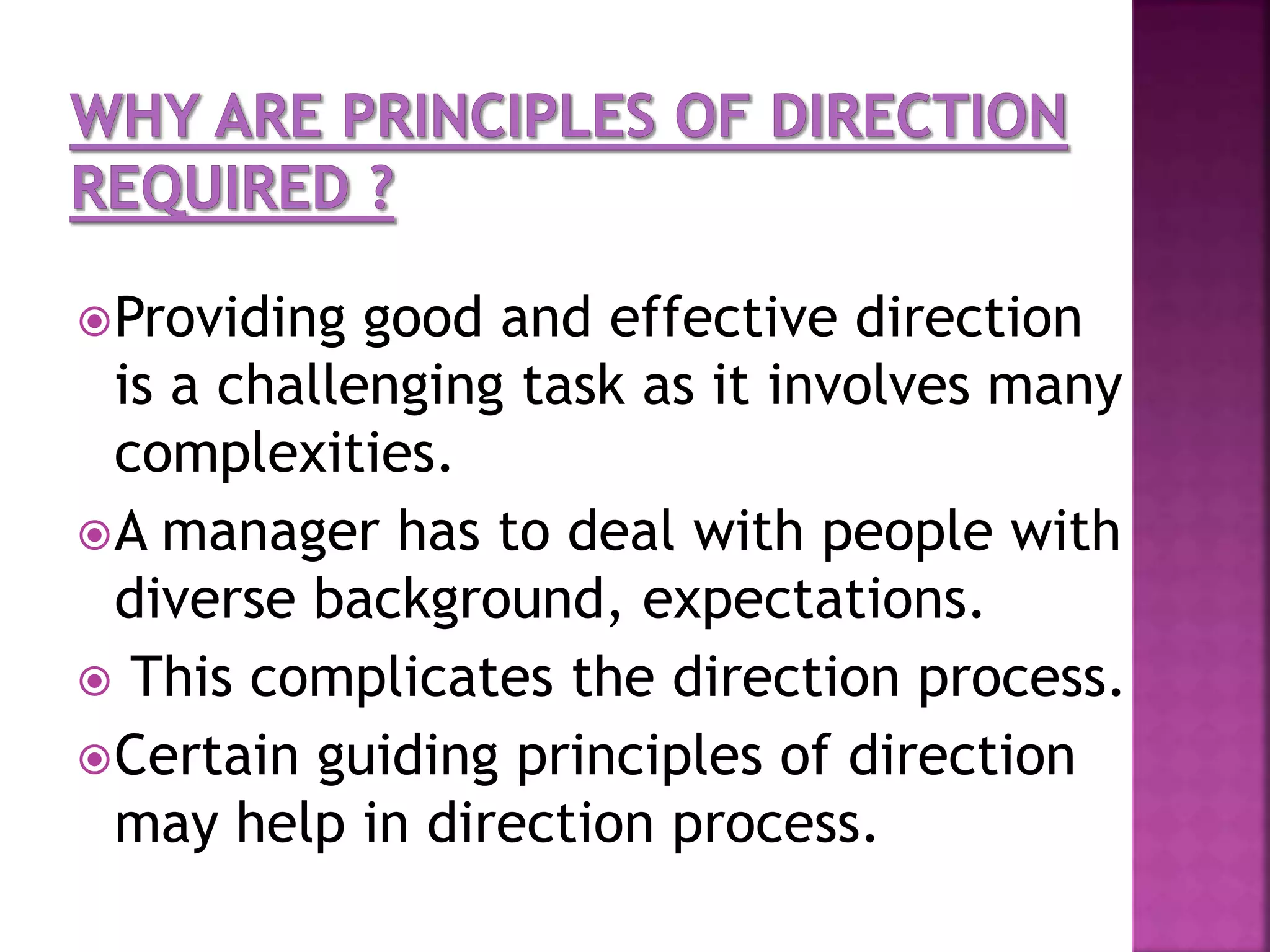 Providing good and effective direction
is a challenging task as it involves many
complexities.
A manager has to deal with people with
diverse background, expectations.
 This complicates the direction process.
Certain guiding principles of direction
may help in direction process.
 