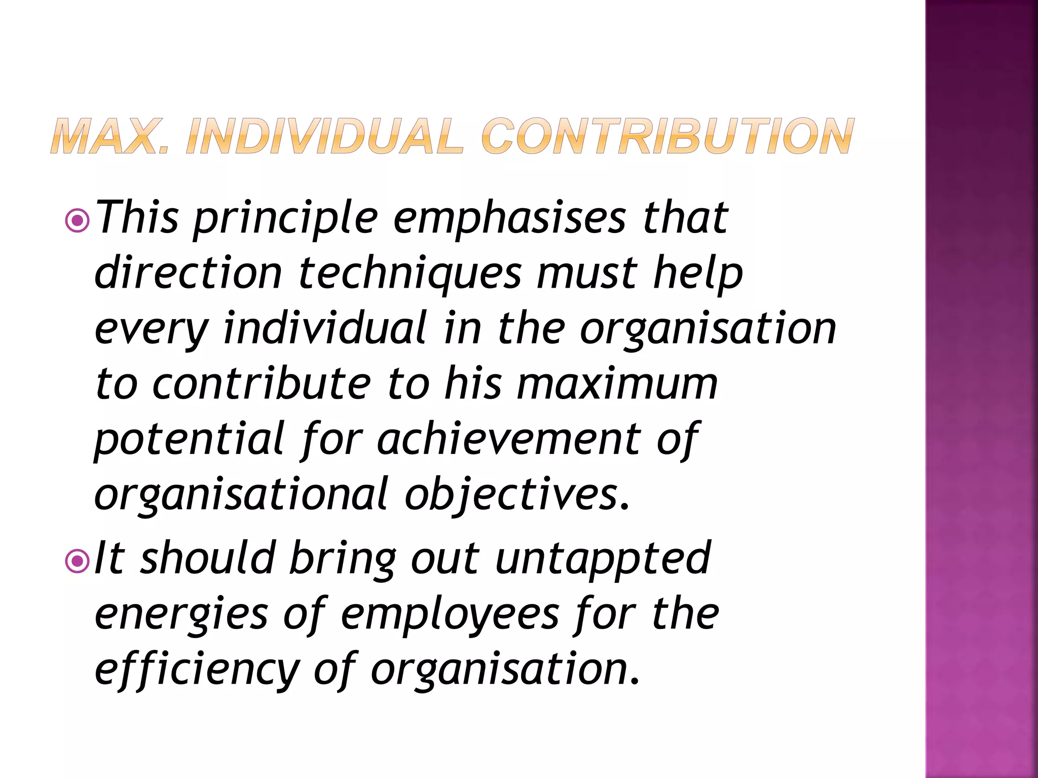 This principle emphasises that
direction techniques must help
every individual in the organisation
to contribute to his maximum
potential for achievement of
organisational objectives.
It should bring out untappted
energies of employees for the
efficiency of organisation.
 