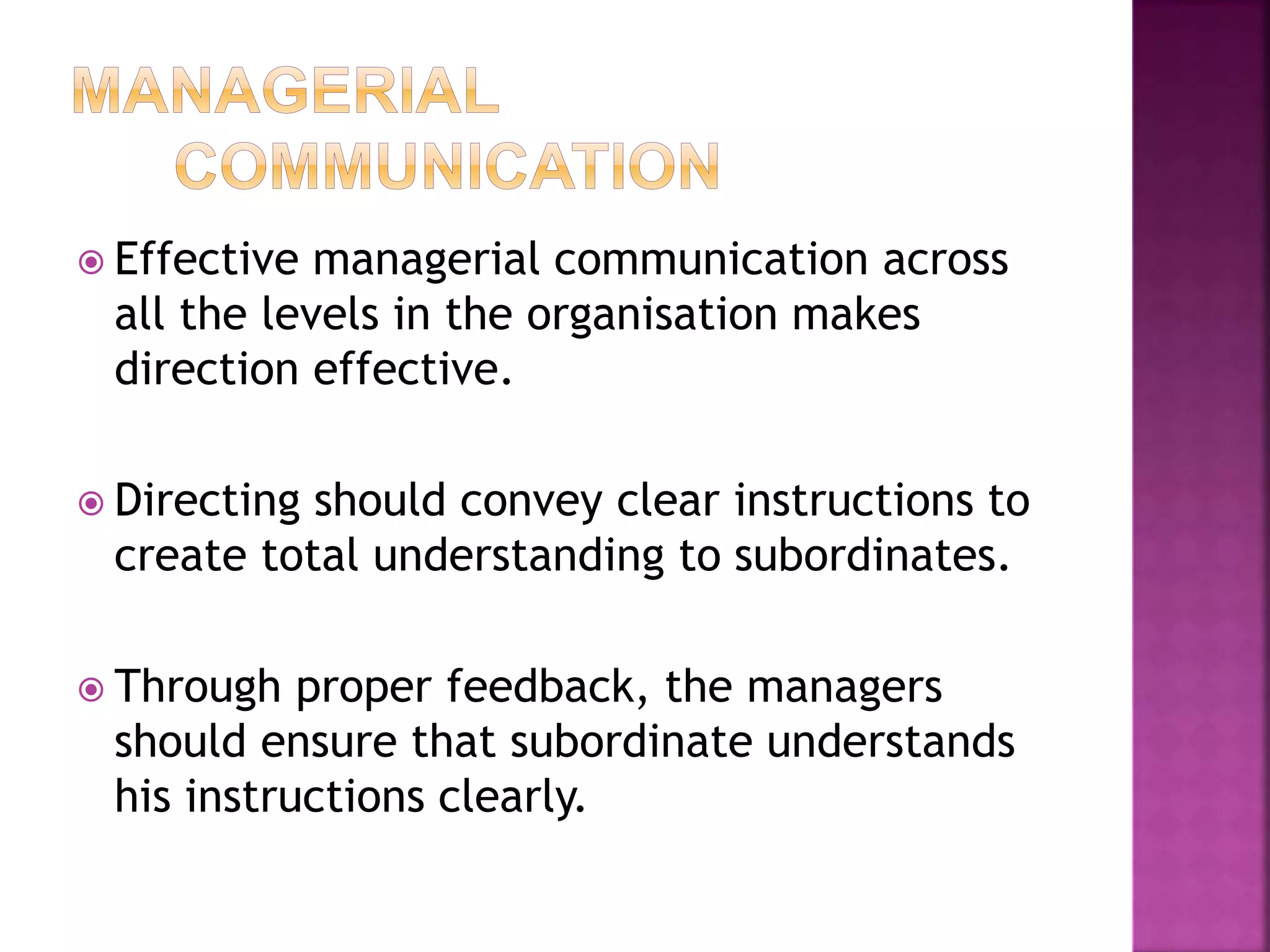  Effective managerial communication across
all the levels in the organisation makes
direction effective.
 Directing should convey clear instructions to
create total understanding to subordinates.
 Through proper feedback, the managers
should ensure that subordinate understands
his instructions clearly.
 