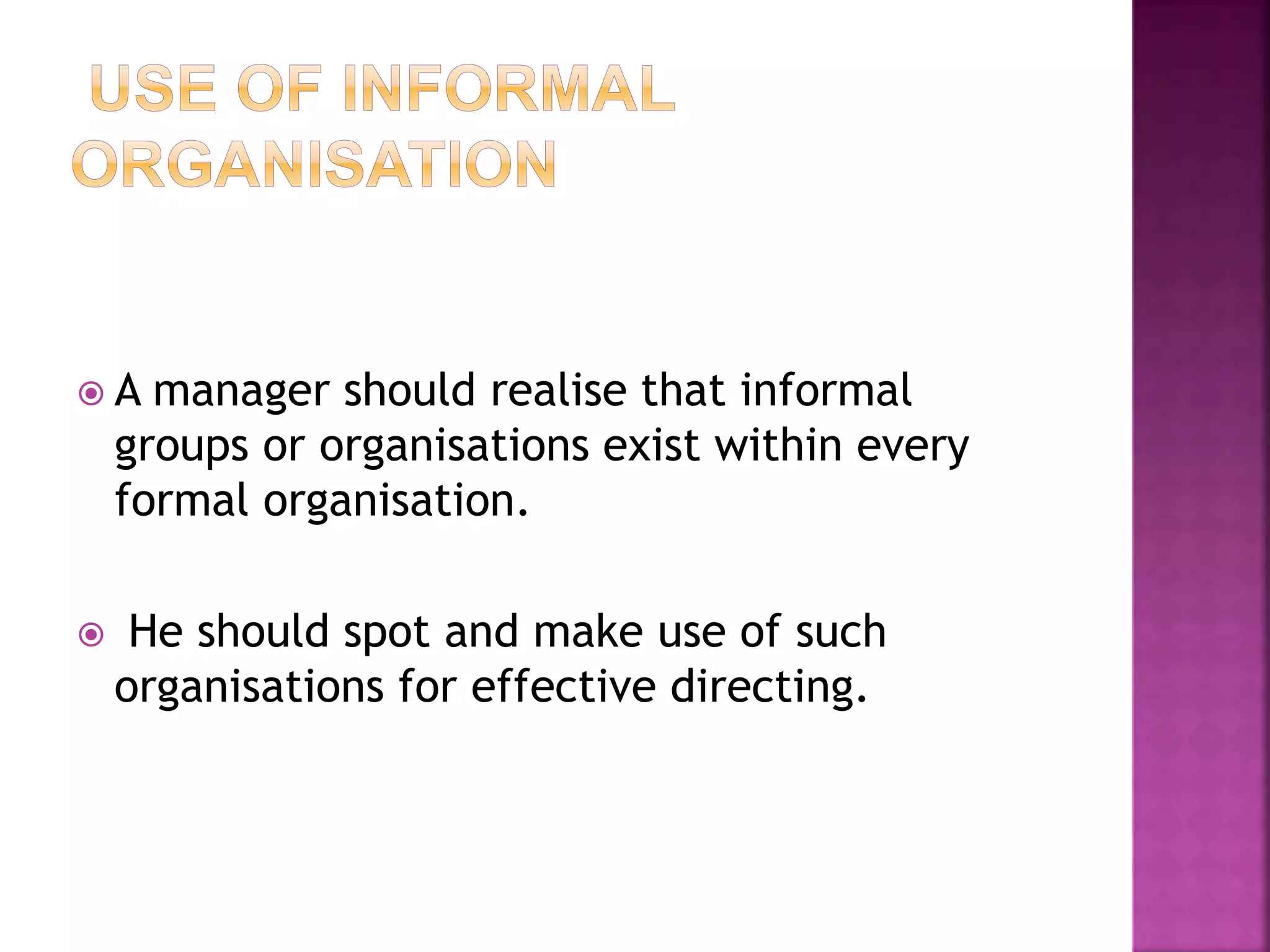 A manager should realise that informal
groups or organisations exist within every
formal organisation.
 He should spot and make use of such
organisations for effective directing.
 
