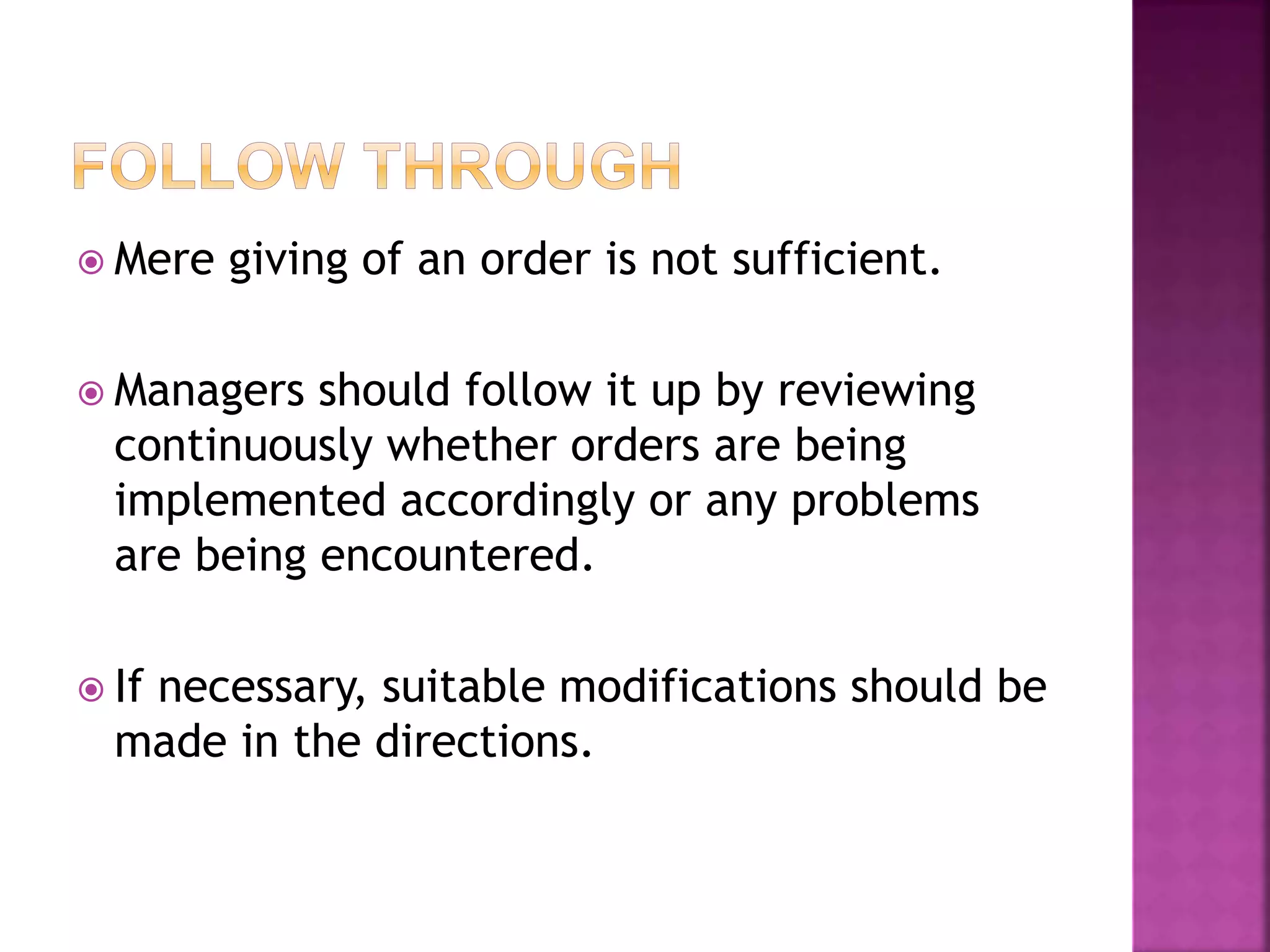  Mere giving of an order is not sufficient.
 Managers should follow it up by reviewing
continuously whether orders are being
implemented accordingly or any problems
are being encountered.
 If necessary, suitable modifications should be
made in the directions.
 